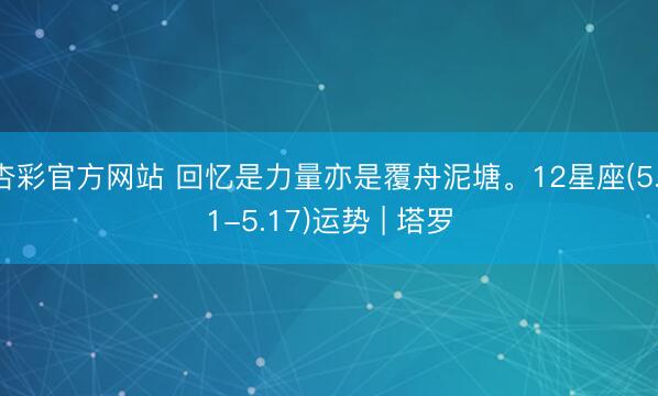 杏彩官方网站 回忆是力量亦是覆舟泥塘。12星座(5.11-5.17)运势 | 塔罗