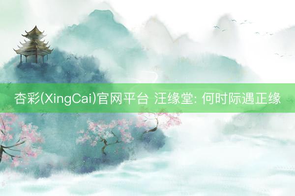 杏彩(XingCai)官网平台 汪缘堂: 何时际遇正缘