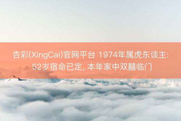 杏彩(XingCai)官网平台 1974年属虎东谈主: 52岁宿命已定, 本年家中双囍临门