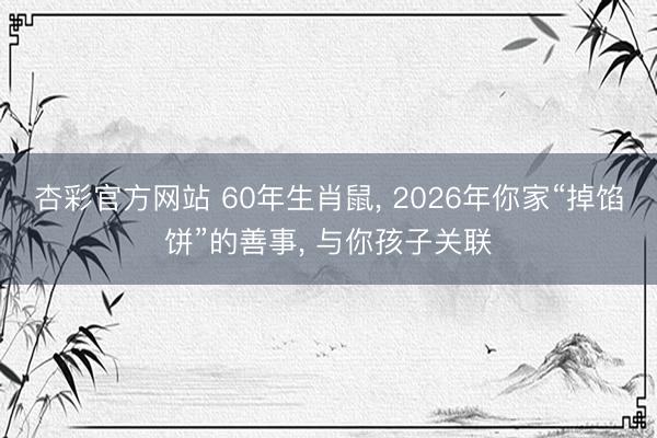 杏彩官方网站 60年生肖鼠, 2026年你家“掉馅饼”的善事, 与你孩子关联