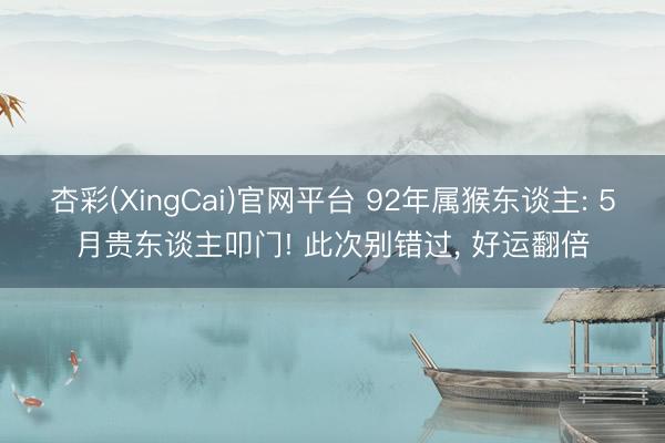 杏彩(XingCai)官网平台 92年属猴东谈主: 5月贵东谈主叩门! 此次别错过， 好运翻倍