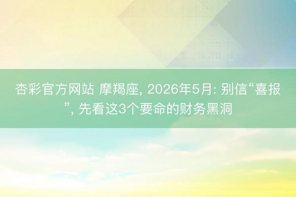 杏彩官方网站 摩羯座， 2026年5月: 别信“喜报”， 先看这3个要命的财务黑洞