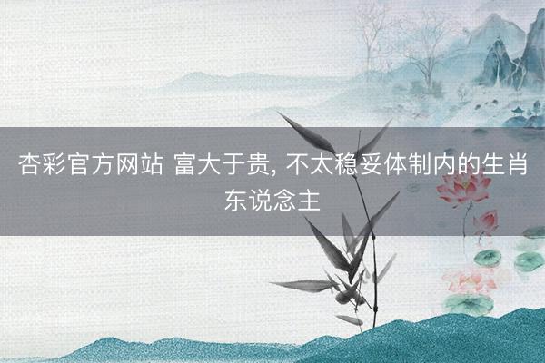 杏彩官方网站 富大于贵， 不太稳妥体制内的生肖东说念主