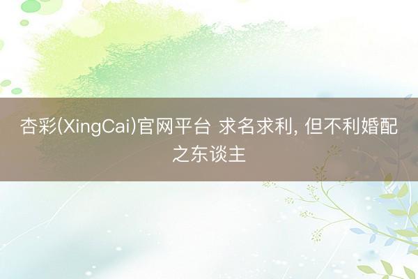 杏彩(XingCai)官网平台 求名求利， 但不利婚配之东谈主