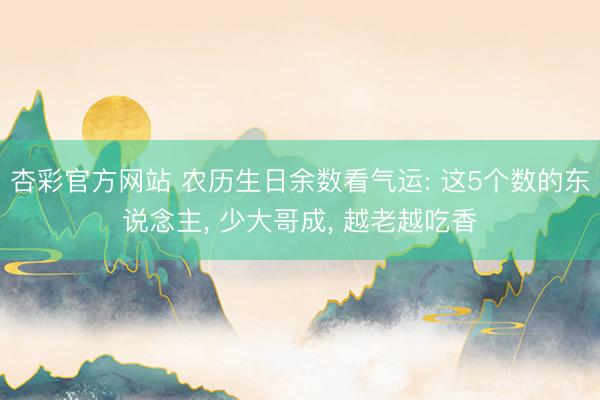 杏彩官方网站 农历生日余数看气运: 这5个数的东说念主， 少大哥成， 越老越吃香