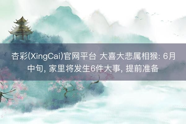 杏彩(XingCai)官网平台 大喜大悲属相猴: 6月中旬， 家里将发生6件大事， 提前准备