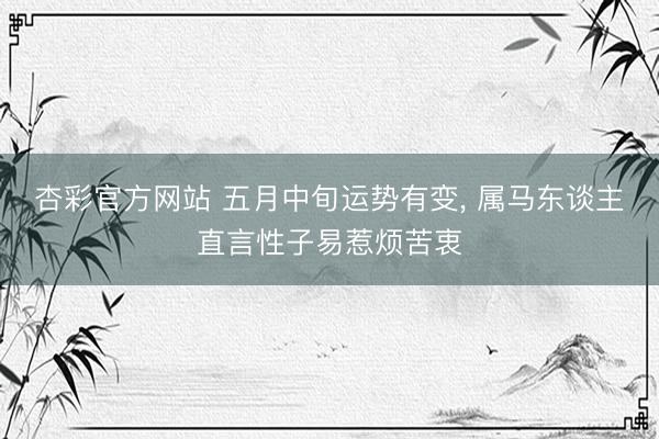 杏彩官方网站 五月中旬运势有变， 属马东谈主直言性子易惹烦苦衷