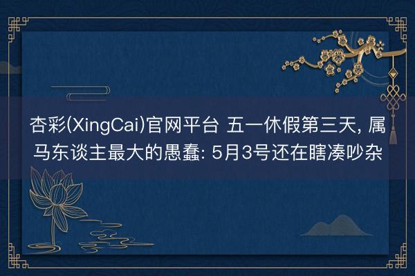 杏彩(XingCai)官网平台 五一休假第三天， 属马东谈主最大的愚蠢: 5月3号还在瞎凑吵杂