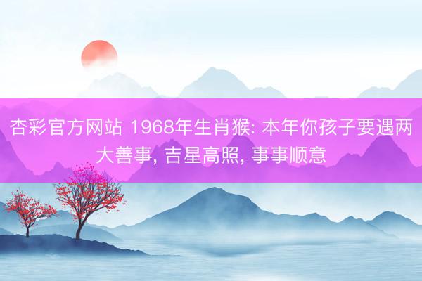 杏彩官方网站 1968年生肖猴: 本年你孩子要遇两大善事， 吉星高照， 事事顺意