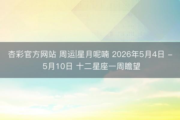 杏彩官方网站 周运|星月呢喃 2026年5月4日 - 5月10日 十二星座一周瞻望