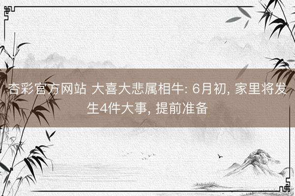杏彩官方网站 大喜大悲属相牛: 6月初， 家里将发生4件大事， 提前准备