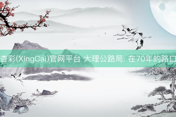 杏彩(XingCai)官网平台 大理公路局: 在70年的路口