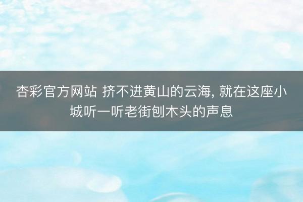 杏彩官方网站 挤不进黄山的云海， 就在这座小城听一听老街刨木头的声息