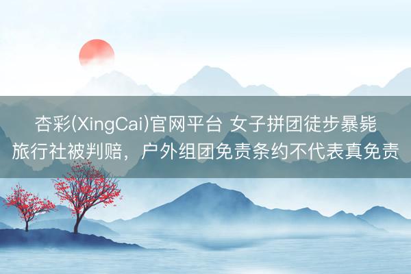 杏彩(XingCai)官网平台 女子拼团徒步暴毙旅行社被判赔，户外组团免责条约不代表真免责