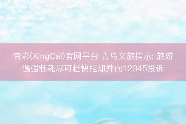 杏彩(XingCai)官网平台 青岛文旅指示: 旅游遇强制耗尽可赶快拒却并向12345投诉