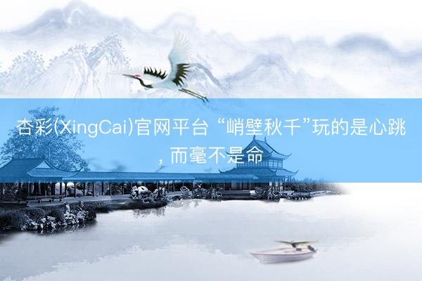 杏彩(XingCai)官网平台 “峭壁秋千”玩的是心跳， 而毫不是命