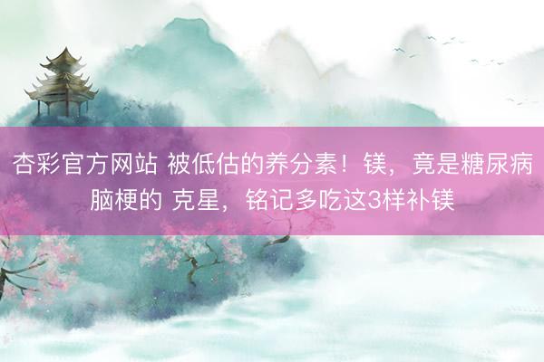 杏彩官方网站 被低估的养分素！镁，竟是糖尿病脑梗的 克星，<a href=