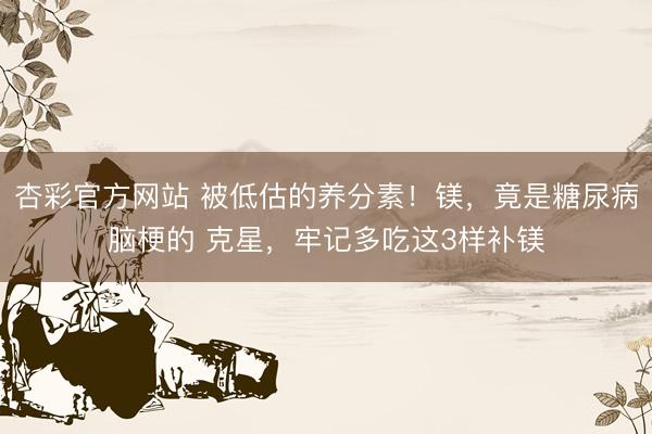 杏彩官方网站 被低估的养分素！镁，竟是糖尿病脑梗的 克星，<a href=
