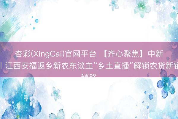 杏彩(XingCai)官网平台 【齐心聚焦】中新网丨江西安福返乡新农东谈主“乡土直播”解锁农货新销路