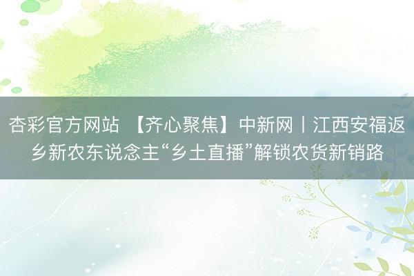 杏彩官方网站 【齐心聚焦】中新网丨江西安福返乡新农东说念主“乡土直播”解锁农货新销路