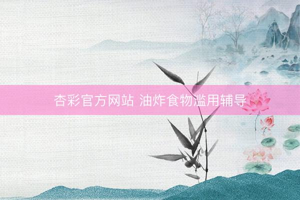 杏彩官方网站 油炸食物滥用辅导