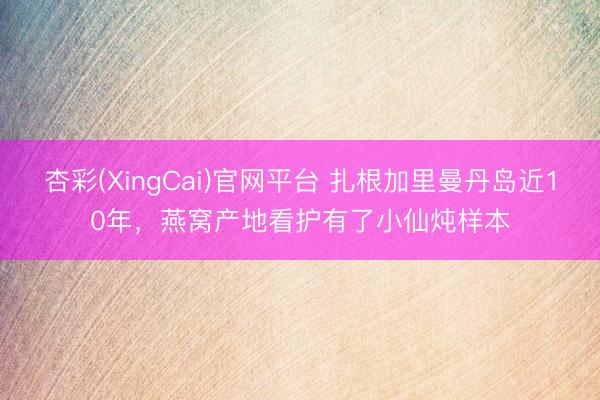 杏彩(XingCai)官网平台 扎根加里曼丹岛近10年，燕窝产地看护有了小仙炖样本