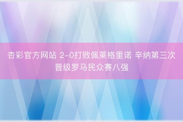 杏彩官方网站 2-0打败佩莱格里诺 辛纳第三次晋级罗马民众赛八强