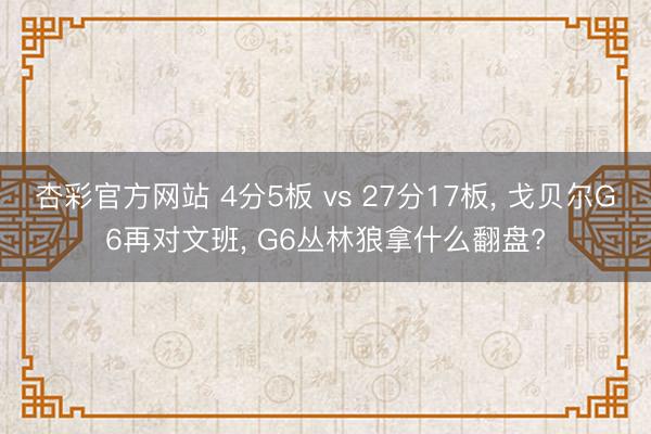 杏彩官方网站 4分5板 vs 27分17板， 戈贝尔G6再对文班， G6丛林狼拿什么翻盘?