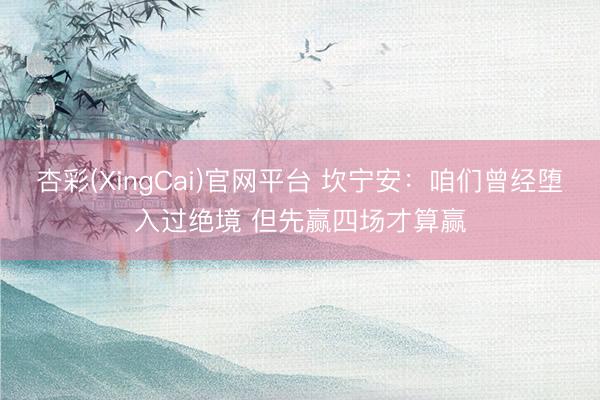 杏彩(XingCai)官网平台 坎宁安：咱们曾经堕入过绝境 但先赢四场才算赢