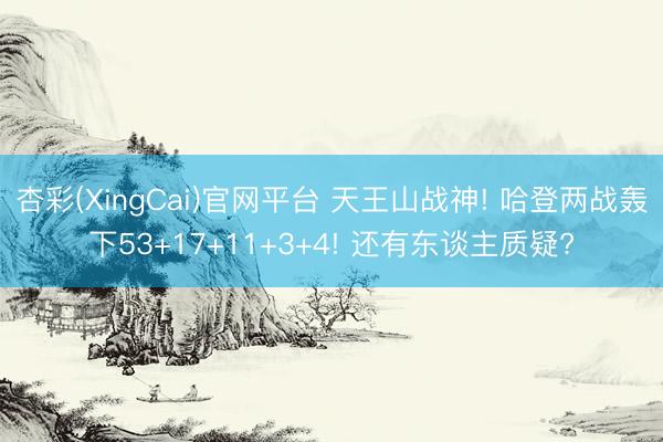 杏彩(XingCai)官网平台 天王山战神! 哈登两战轰下53+17+11+3+4! 还有东谈主质疑?