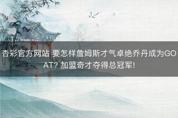 杏彩官方网站 要怎样詹姆斯才气卓绝乔丹成为GOAT? 加盟奇才夺得总冠军!