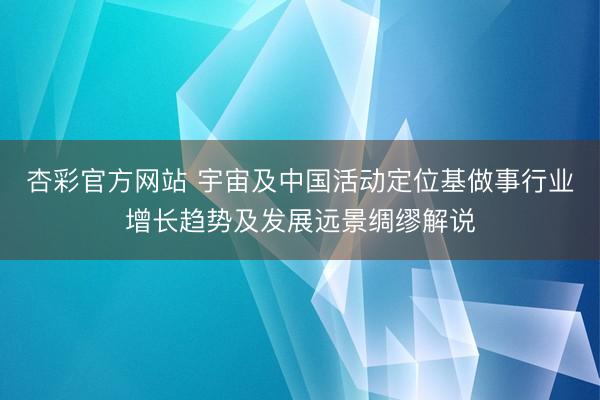 杏彩官方网站 宇宙及中国活动定位基做事行业增长趋势及发展远景绸缪解说