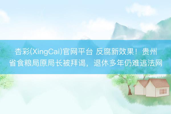 杏彩(XingCai)官网平台 反腐新效果！贵州省食粮局原局长被拜谒，退休多年仍难逃法网