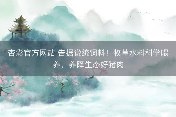 杏彩官方网站 告据说统饲料！牧草水料科学喂养，养降生态好猪肉