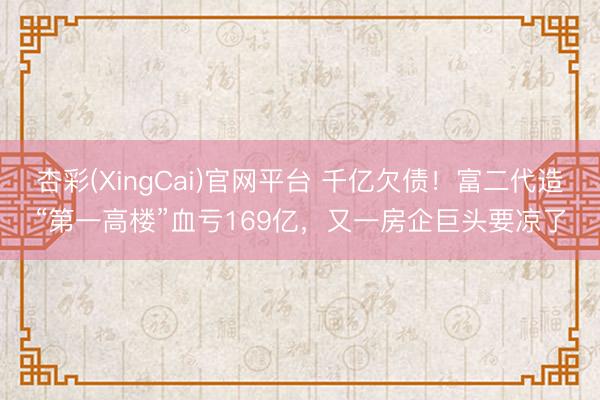 杏彩(XingCai)官网平台 千亿欠债！富二代造“第一高楼”血亏169亿，又一房企巨头要凉了