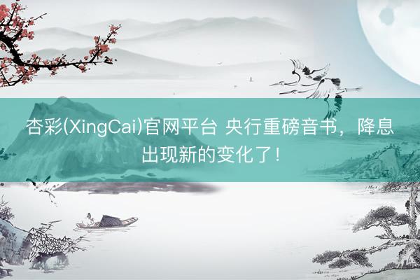 杏彩(XingCai)官网平台 央行重磅音书，降息出现新的变化了！