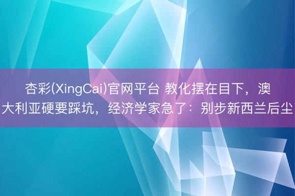 杏彩(XingCai)官网平台 教化摆在目下，澳大利亚硬要踩坑，经济学家急了：别步新西兰后尘