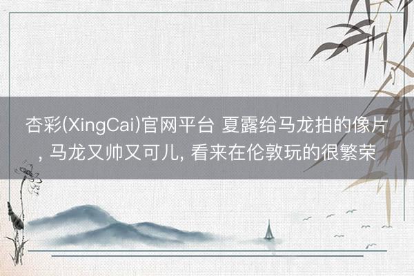 杏彩(XingCai)官网平台 夏露给马龙拍的像片， 马龙又帅又可儿，<a href=