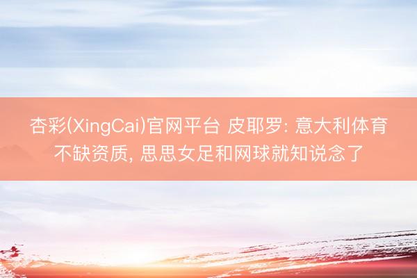 杏彩(XingCai)官网平台 皮耶罗: 意大利体育不缺资质， 思思女足和网球就知说念了