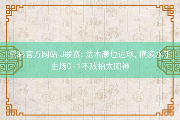 杏彩官方网站 J联赛: 汰木康也进球， 横滨水手主场0-1不敌柏太阳神