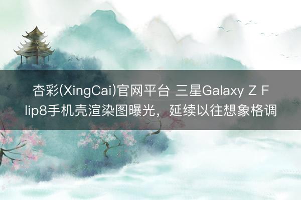 杏彩(XingCai)官网平台 三星Galaxy Z Flip8手机壳渲染图曝光，延续以往想象格调