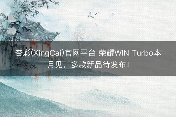 杏彩(XingCai)官网平台 荣耀WIN Turbo本月见，多款新品待发布！