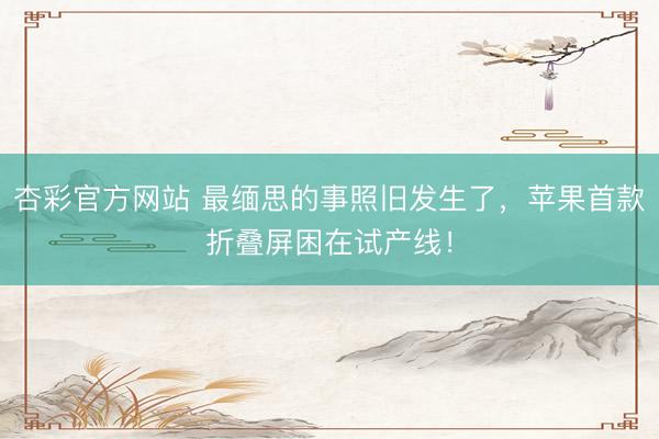 杏彩官方网站 最缅思的事照旧发生了，苹果首款折叠屏困在试产线！