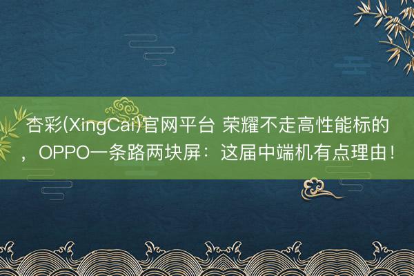 杏彩(XingCai)官网平台 荣耀不走高性能标的，OPPO一条路两块屏：这届中端机有点理由！