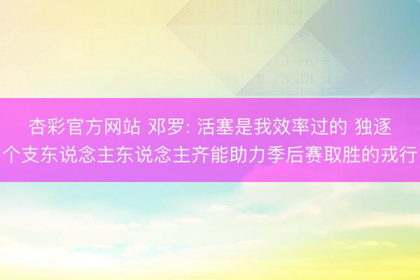 杏彩官方网站 邓罗: 活塞是我效率过的 独逐个支东说念主东说念主齐能助力季后赛取胜的戎行