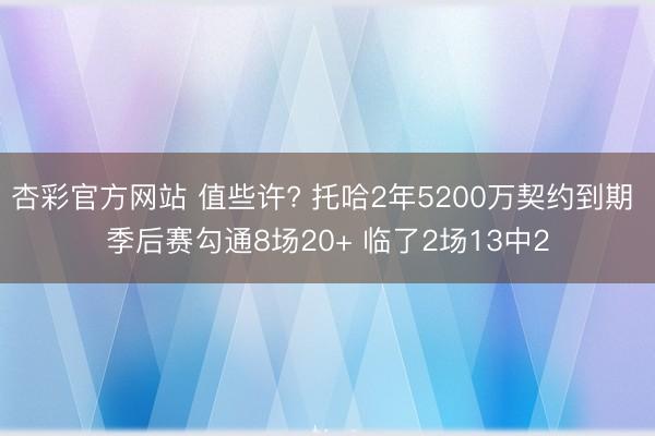 杏彩官方网站 值些许? 托哈2年5200万契约到期 季后赛勾通8场20+ 临了2场13中2