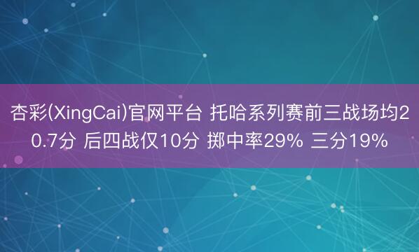 杏彩(XingCai)官网平台 托哈系列赛前三战场均20.7分 后四战仅10分 掷中率29% 三分19%