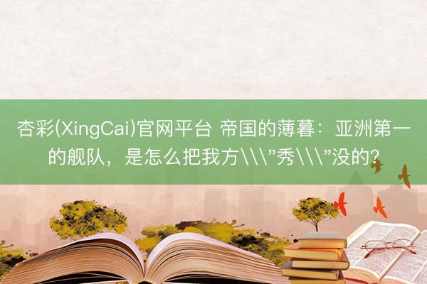杏彩(XingCai)官网平台 帝国的薄暮：亚洲第一的舰队，是怎么把我方\