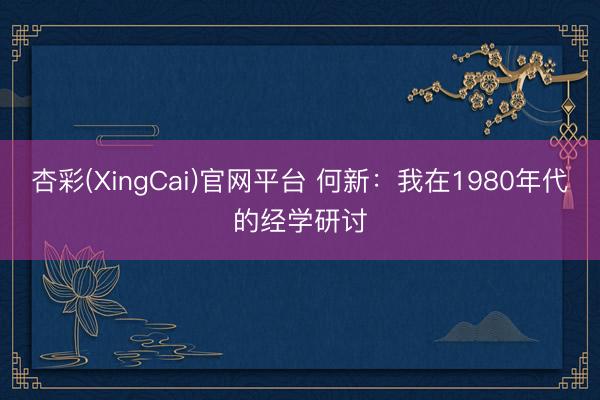 杏彩(XingCai)官网平台 何新：我在1980年代的经学研讨