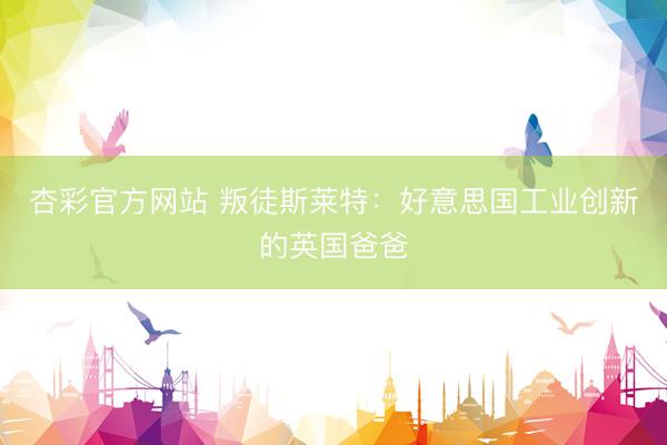 杏彩官方网站 叛徒斯莱特：好意思国工业创新的英国爸爸